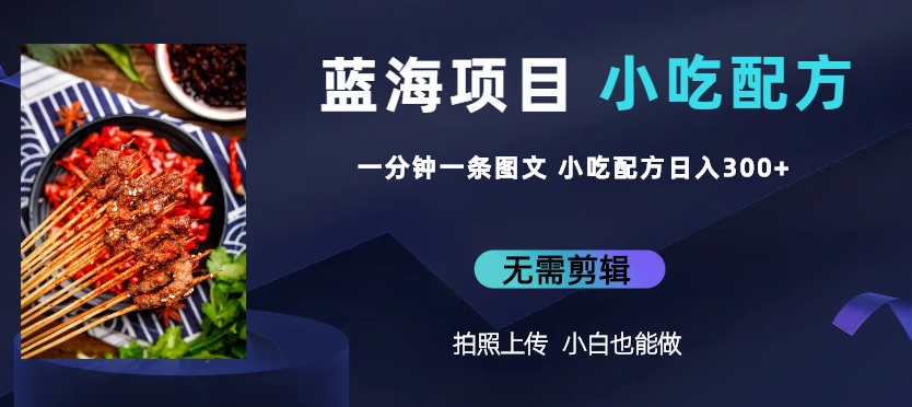 蓝海项目一分钟一条图文作品-日入300+小吃配方项目（附 684G小吃配方）-虎哥说创业