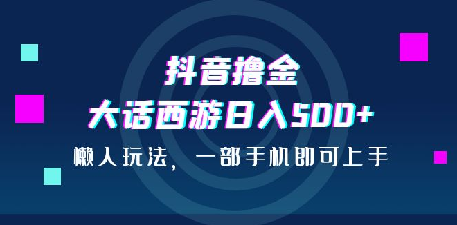 抖音撸金，大话西游日入500+，懒人玩法，一部手机即可上手-虎哥说创业