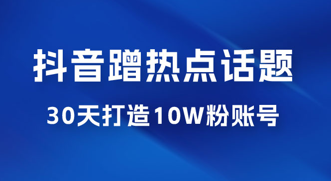 抖音蹭热点话题：30 天打造 10w 粉账号。每天操作半小时，带货收徒，轻松实现月入过万-虎哥说创业