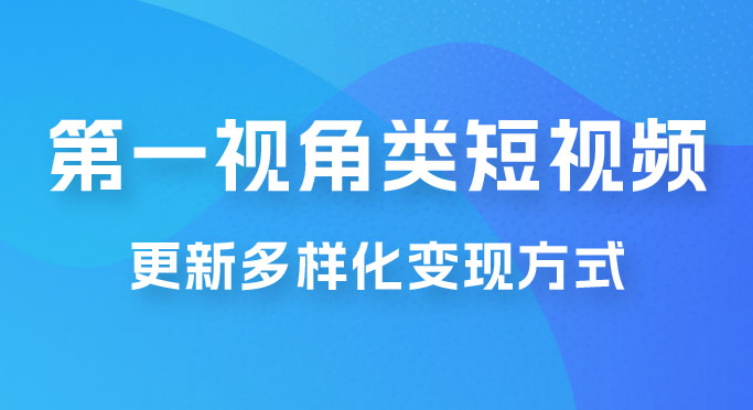 第一视角类短视频，更新多样化变现方式，新手小白无门槛操作 日入500+-虎哥说创业