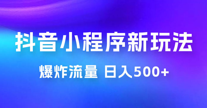 抖音小程序挂载新玩法：爆炸流量，最高日入500+-虎哥说创业