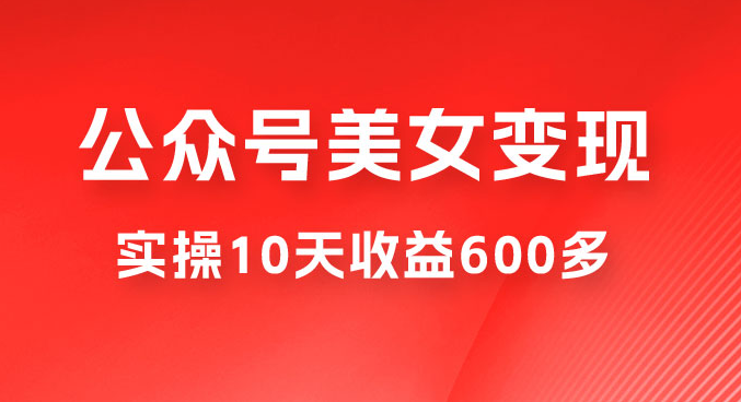 越做越吃香的项目公众号流量主美女变现项目：利用 AI 无脑搬砖，实操 10 天变现 600+