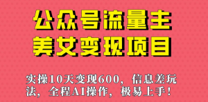 越做越吃香的项目公众号流量主美女变现项目：利用 AI 无脑搬砖，实操 10 天变现 600+-虎哥说创业