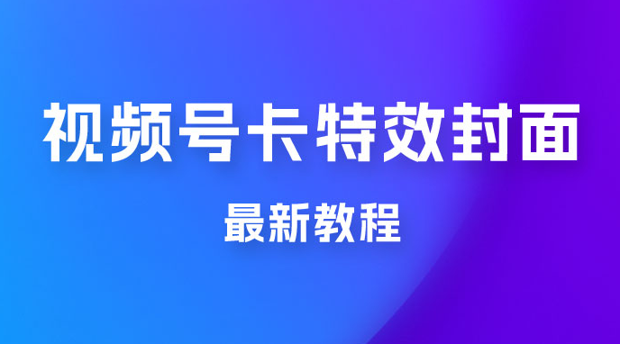 市面所谓 2999 最新教程，微信视频号新技术玩法 ，卡特效封面最新教程-虎哥说创业