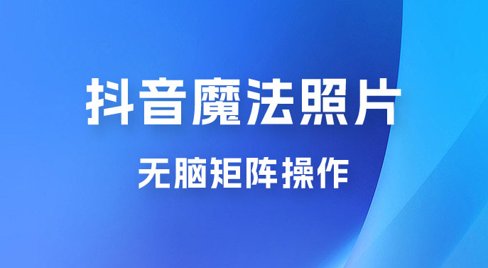 抖音最新超蓝海项目，魔法照片，无脑矩阵操作，小白也能日入 1000+-虎哥说创业