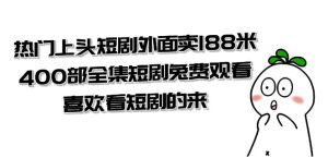 热门上头短剧外面卖 188 米，400 部全集短剧免费观看，喜欢看短剧的来（共 332 G）-虎哥说创业