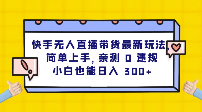 快手无人直播带货最新玩法，简单上手，亲测 0 违规，小白也能日入 300+-虎哥说创业