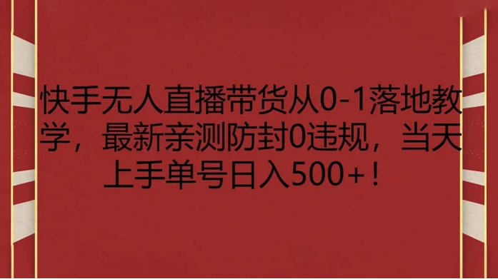 快手无人直播带货从 0-1 落地教学，最新亲测防封 0 违规，当天上手单号日入 500+-虎哥说创业