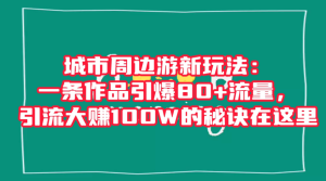 城市周边游新玩法：一条作品引爆 80+ 流量，引流大赚的秘诀在这里-虎哥说创业