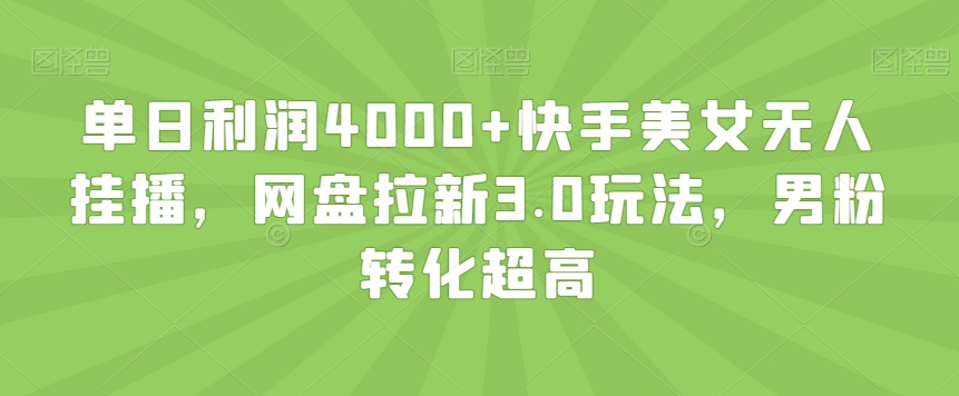 单日利润4000+快手美女无人挂播，网盘拉新3.0玩法，男粉转化超高【揭秘】-虎哥说创业