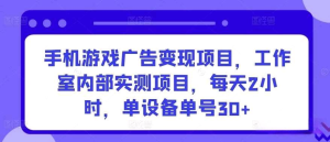 手机游戏广告变现项目，工作室内部实测项目，每天2小时，实操单设备单号30+-虎哥说创业