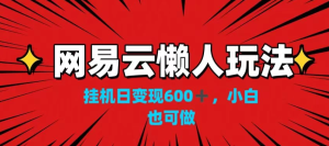 网易云懒人玩法，挂机日变现600+，小白也可做！！！-虎哥说创业