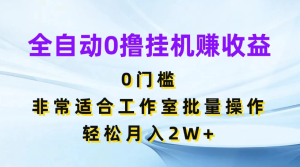 全自动0撸挂机赚收益，0门槛，适合工作室批量操作，轻松月入2W+-虎哥说创业