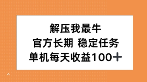 解压我最牛，官方长期任务，单机每天收益100+-虎哥说创业